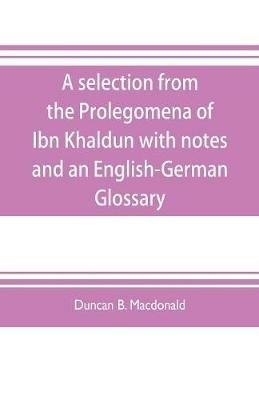 A selection from the Prolegomena of Ibn Khaldun with notes and an English-German Glossary - Duncan B MacDonald - cover