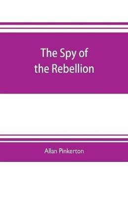 The spy of the rebellion: being a true history of the spy system of the United States Army during the late rebellion, revealing many secrets of the war hitherto not made public - Allan Pinkerton - cover