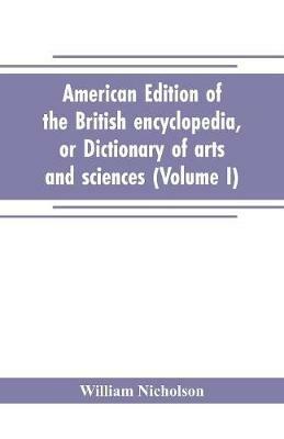 American edition of the British encyclopedia, or Dictionary of arts and sciences: comprising an accurate and popular view of the present improved state of human knowledge (Volume I) - William Nicholson - cover