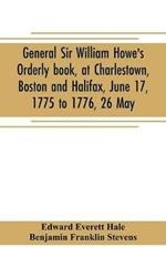 General Sir William Howe's Orderly book, at Charlestown, Boston and Halifax, June 17, 1775 to 1776, 26 May; to which is added the official abridgment of General Howe's correspondence with the English Government during the siege of Boston, and some military