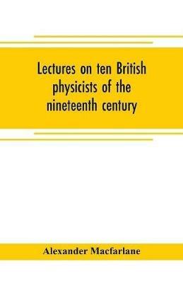 Lectures on ten British physicists of the nineteenth century - Alexander MacFarlane - cover
