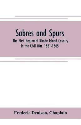 Sabres and spurs: the First Regiment Rhode Island Cavalry in the Civil War, 1861-1865: its origin, marches, scouts, skirmishes, raids, battles, sufferings, victories, and appropriate official papers, with the roll of honor and roll of the regiment: illustrated with portrait - Frederic Denison,Chaplain - cover