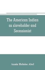 The American Indian as slaveholder and secessionist; an omitted chapter in the diplomatic history of the Southern Confederacy