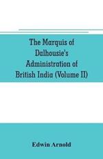 The Marquis of Dalhousie's administration of British India (Volume II) Containing the Annexation of Pegu, Nagpore, and Oudh, and a General Review of Lord Dalhousie's Rule in India