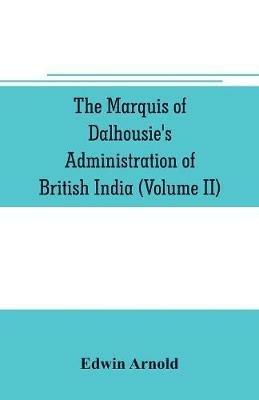 The Marquis of Dalhousie's administration of British India (Volume II) Containing the Annexation of Pegu, Nagpore, and Oudh, and a General Review of Lord Dalhousie's Rule in India - Edwin Arnold - cover