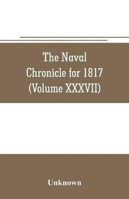 The Naval chronicle for 1817: containing a general and biographical history of the royal navy of the United kingdom with a variety of original papers on nautical subjects (Volume XXXVII) - cover