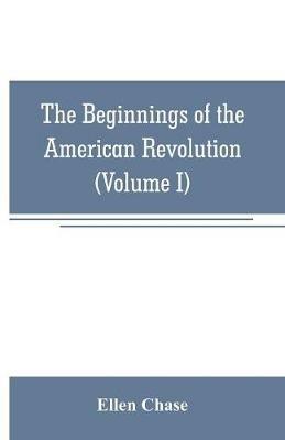 The beginnings of the American Revolution: based on contemporary letters, diaries, and other documents (Volume I) - Ellen Chase - cover
