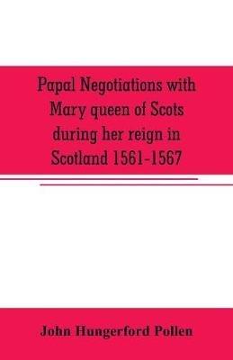 Papal negotiations with Mary queen of Scots during her reign in Scotland 1561-1567 - John Hungerford Pollen - cover