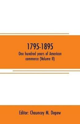 1795-1895. One hundred years of American commerce (Volume II): Consisting of one hundred original articles on commercial topics describing the practical development of the various branches of trade in the united states within the past century and showing the present magnitude of our financial and commercial institutio - cover
