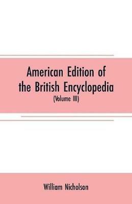 American edition of the British encyclopedia: or Dictionary of arts and sciences: comprising an accurate and popular view of the present improved state of human knowledge (Volume III) - William Nicholson - cover