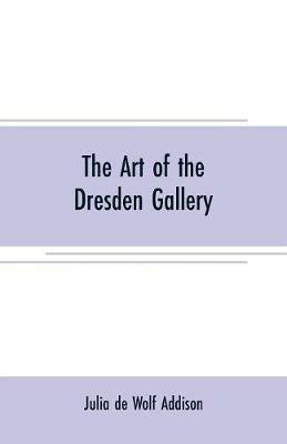 The art of the Dresden gallery: Notes and observations upon the old and modern masters and paintings in the royal collection - Julia de Wolf Addison - cover