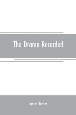 The drama recorded: or, Barker's list of plays, alphabetically arranged, exhibiting at one view, the title, size, date, and author, with their various alterations, from the earliest period, to 1814; to which are added, Notitia dramatica, or A chronological account of events r - James Barker - cover