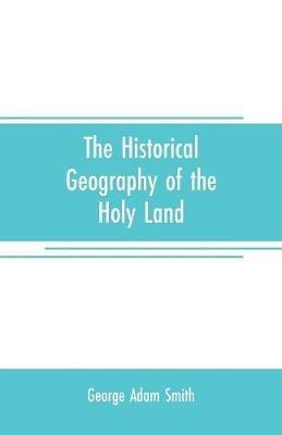 The historical geography of the Holy land: especially in relation to the history of Israel and of the early church - George Adam Smith - cover