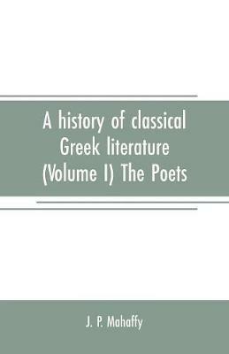A history of classical Greek literature (Volume I) The Poets - J P Mahaffy - cover