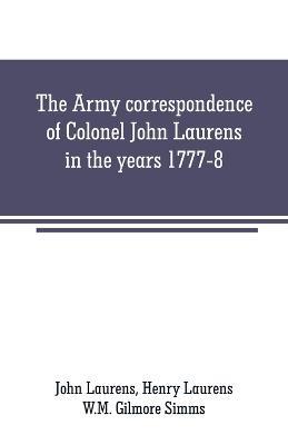 The Army correspondence of Colonel John Laurens in the years 1777-8 - John Laurens,W M Gilmore Simms - cover