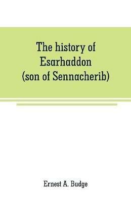 The history of Esarhaddon (son of Sennacherib) king of Assyria, B. C. 681-688; tr. from the cuneiform inscriptions upon cylinders and tablets in the British museum collection, together with original texts; a grammatical analysis of ech word, explanations of th - Ernest A Budge - cover