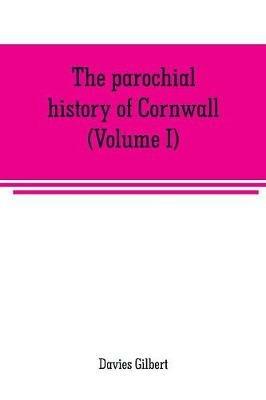 The parochial history of Cornwall, founded on the manuscript histories of Mr. Hals and Mr. Tonkin: with additions and various appendices (Volume I) - Davies Gilbert - cover