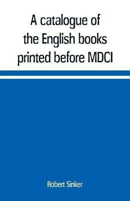 A catalogue of the English books printed before MDCI, now in the library of Trinity College, Cambridge - Robert Sinker - cover