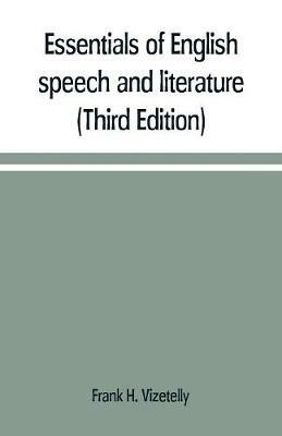 Essentials of English speech and literature; an outline of the origin and growth of the language, with chapters on the influence of the Bible, the value of the dictionary, and the use of the grammar in the study of the English tongue (Third Edition) - Frank H Vizetelly - cover