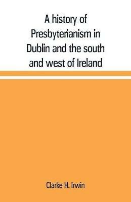 A history of Presbyterianism in Dublin and the south and west of Ireland - Clarke H Irwin - cover