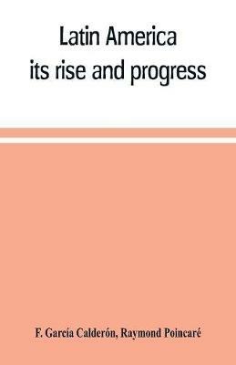 Latin America: its rise and progress - F Garcia Calderon,Raymond Poincare - cover