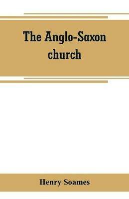 The Anglo-Saxon church: its history, revenues, and general character - Henry Soames - cover