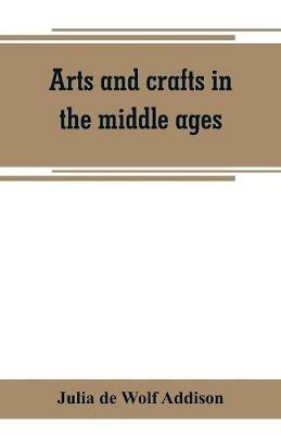 Arts and crafts in the middle ages; a description of mediaeval workmanship in several of the departments of applied art, together with some account of special artisans in the early renaissance - Julia de Wolf Addison - cover