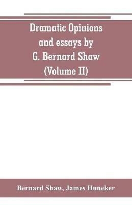 Dramatic opinions and essays by G. Bernard Shaw; containing as well A word on the Dramatic opinions and essays, of G. Bernard Shaw (Volume II) - Bernard Shaw,James Huneker - cover
