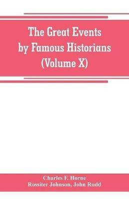 The great events by famous historians (Volume X): a comprehensive and readable account of the world's history, emphasizing the more important events, and presenting these as complete narratives in the master-words of the most eminent historians - Charles F Horne,Rossiter Johnson - cover