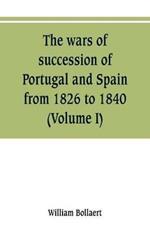 The wars of succession of Portugal and Spain, from 1826 to 1840: with resume of the political history of Portugal and Spain to the present time (Volume I)