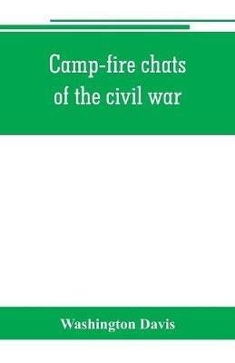 Camp-fire chats of the civil war; being the incident, adventure and wayside exploit of the bivouac and battle field, as related by members of the Grand army of the republic. Embracing the tragedy, romance, comedy, humor and pathos in the varied experience - Washington Davis - cover
