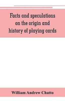 Facts and speculations on the origin and history of playing cards - William Andrew Chatto - cover