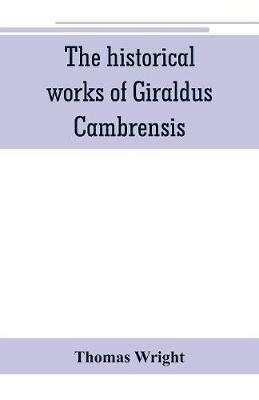 The historical works of Giraldus Cambrensis: containing the topography of Ireland, and the history of The conquest of Ireland, translated by - Thomas forester the itinerary through Wales, and the description of Wales, translated by sir Richard colt Hoare. - Thomas Wright - cover