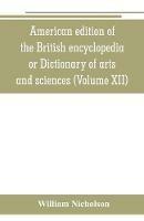 American edition of the British encyclopedia, or Dictionary of arts and sciences: comprising an accurate and popular view of the present improved state of human knowledge (Volume XII)