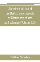 American edition of the British encyclopedia, or Dictionary of arts and sciences: comprising an accurate and popular view of the present improved state of human knowledge (Volume XII) - William Nicholson - cover