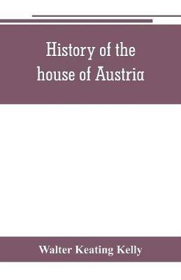 History of the house of Austria, from the accession of Francis I. to the revolution of 1848. In continuation of the history written by Archdeacon Coxe. To which is added Genesis; or, Details of the late Austrian revolution - Walter Keating Kelly - cover
