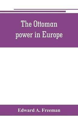 The Ottoman power in Europe, its nature, its growth, and its decline - Edward A Freeman - cover