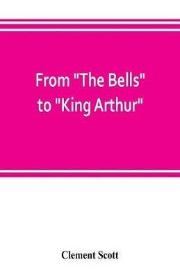 From The Bells to King Arthur. A critical record of the first-night productions at the Lyceum theater from 1871-1895 - Clement Scott - cover