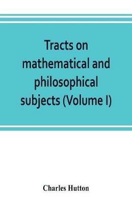 Tracts on mathematical and philosophical subjects, comprising among numerous important articles, the theory of bridges, with several plans of recent improvement; also the results of numerous experiments on the force of gunpowder, with applications to the m - Charles Hutton - cover