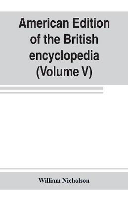 American edition of the British encyclopedia, or Dictionary of arts and sciences: comprising an accurate and popular view of the present improved state of human knowledge (Volume V) - William Nicholson - cover
