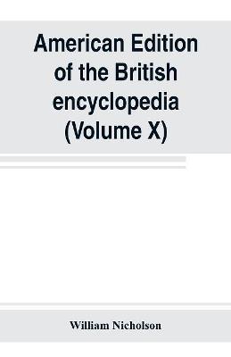 American edition of the British encyclopedia, or Dictionary of arts and sciences: comprising an accurate and popular view of the present improved state of human knowledge (Volume X) - William Nicholson - cover