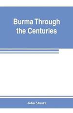 Burma through the centuries; being a short account of the leading races of Burma, of their origin, and of their struggles for supremacy throughout past centuries; also of the three Burmese wars and of the annexation of the country by the British government