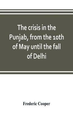 The crisis in the Punjab, from the 10th of May until the fall of Delhi - Frederic Cooper - cover