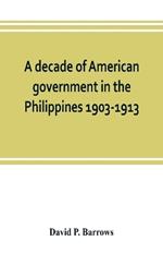 A decade of American government in the Philippines, 1903-1913