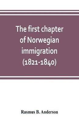 The first chapter of Norwegian immigration (1821-1840): its causes and results; With an introduction on the services rendered by the Scandinavians to the world and to America - Rasmus B Anderson - cover