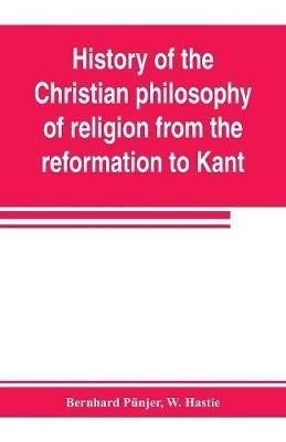 History of the Christian philosophy of religion from the reformation to Kant - Bernhard Punjer,W Hastie - cover