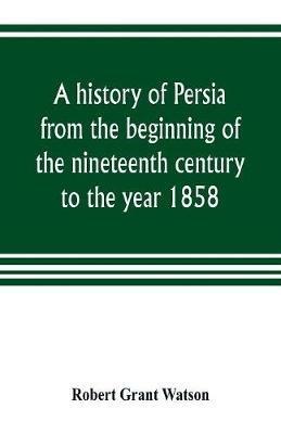 A history of Persia from the beginning of the nineteenth century to the year 1858, with a review of the principal events that led to the establishment of the Kajar dynasty - Robert Grant Watson - cover