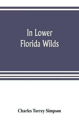 In lower Florida wilds; a naturalist's observations on the life, physical geography, and geology of the more tropical part of the state - Charles Torrey Simpson - cover