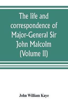The life and correspondence of Major-General Sir John Malcolm, G. C. B., late envoy to Persia, and governor of Bombay (Volume II) - John William Kaye - cover
