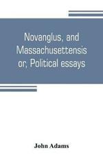 Novanglus, and Massachusettensis, or, Political essays: published in the years 1774 and 1775, on the principal points of controversy, between Great Britain and her colonies